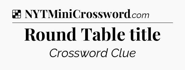 Solution: Round Table title - NYT Crossword