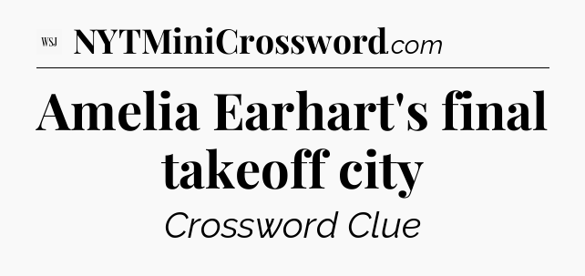 Amelia Earhart's final takeoff city - WSJ Crossword