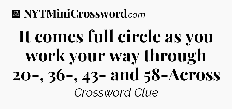 It comes full circle as you work your way through 20-, 36-, 43- and 58-Across - LA Times Crossword