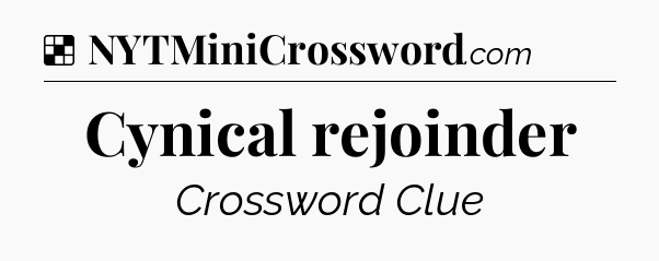 Solution: Cynical rejoinder - NYT Crossword