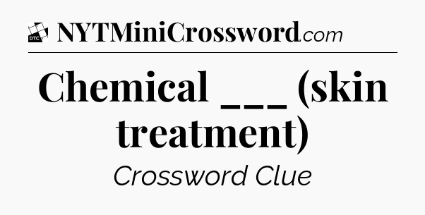 Chemical ___ (skin treatment) - Daily Themed Classic Crossword