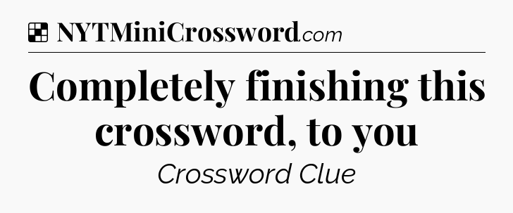 Solution: Completely finishing this crossword, to you - NYT Crossword