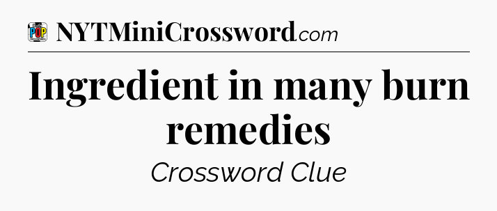 Ingredient in many burn remedies Crossword Clue