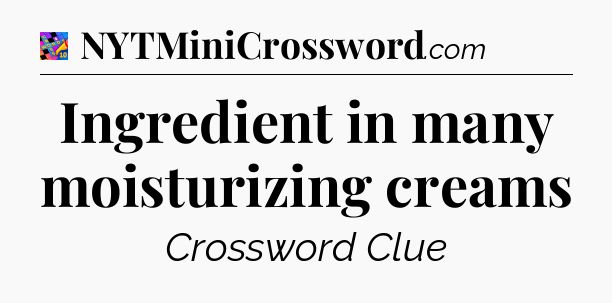 Ingredient in many moisturizing creams Crossword Clue