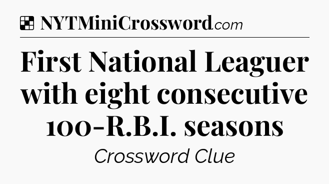 Solution: First National Leaguer with eight consecutive 100-R.B.I. seasons - NYT Crossword