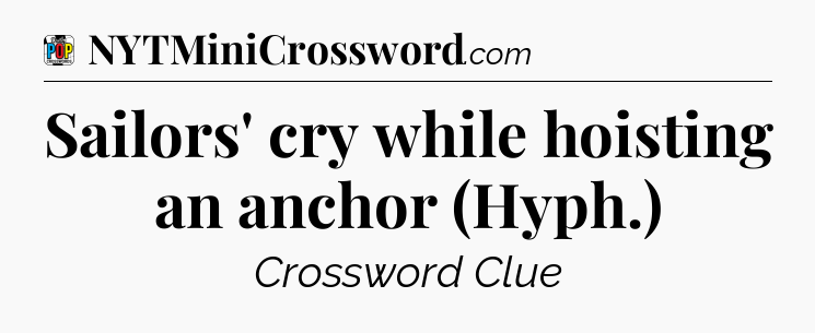 Sailors' cry while hoisting an anchor (Hyph.) Crossword Clue
