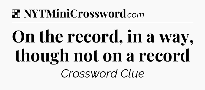 Solution: On the record, in a way, though not on a record - NYT Crossword