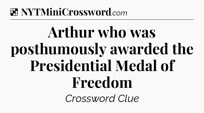 Solution: Arthur who was posthumously awarded the Presidential Medal of Freedom - NYT Crossword