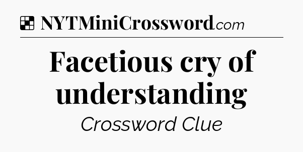 Solution: Facetious cry of understanding - NYT Crossword