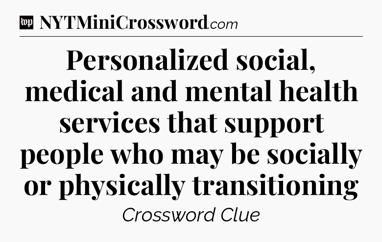Personalized social, medical and mental health services that support people who may be socially or physically transitioning Crossword Clue
