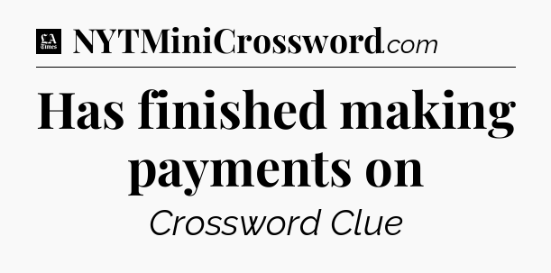 Has finished making payments on - LA Times Crossword