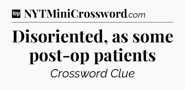 Disoriented, as some post-op patients Crossword Clue