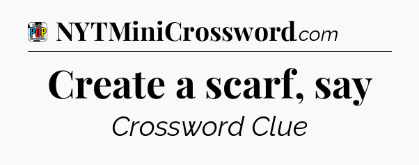 Create a scarf, say Crossword Clue