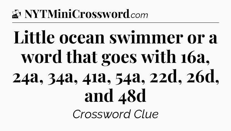 Little ocean swimmer or a word that goes with 16a, 24a, 34a, 41a, 54a, 22d, 26d, and 48d - Daily Themed Classic Crossword