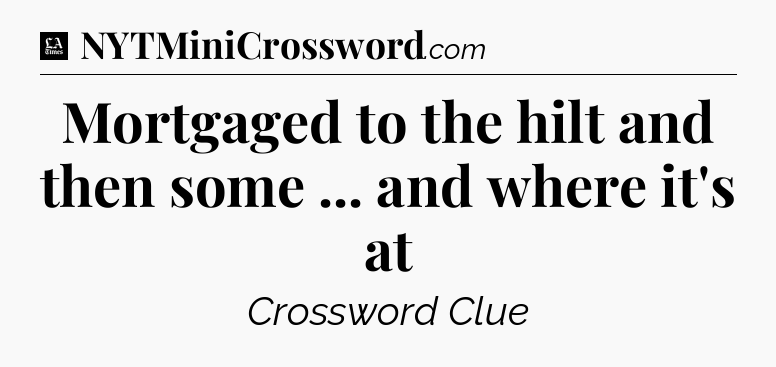 Mortgaged to the hilt and then some ... and where it's at - LA Times Crossword