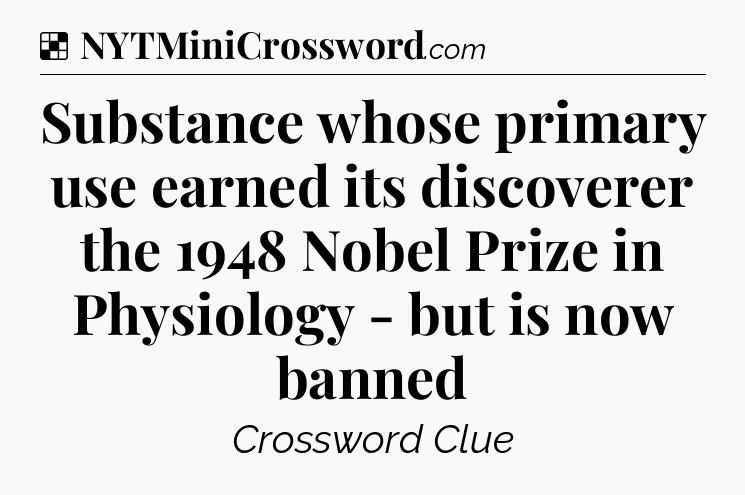 Solution: Substance whose primary use earned its discoverer the 1948 Nobel Prize in Physiology - but is now banned - NYT Crossword