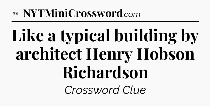 Like a typical building by architect Henry Hobson Richardson - WSJ Crossword