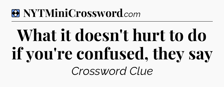 Solution: What it doesn't hurt to do if you're confused, they say - NYT Mini Crossword