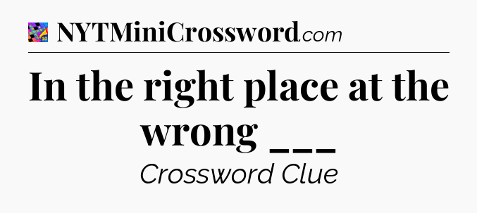 In the right place at the wrong ___ Crossword Clue