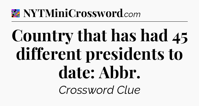 Country that has had 45 different presidents to date: Abbr Crossword Clue