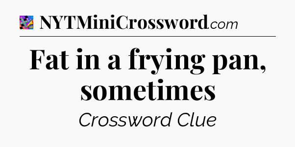 Fat in a frying pan, sometimes Crossword Clue