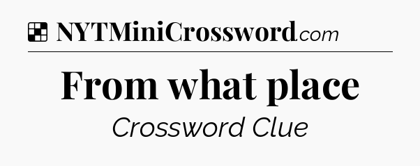 Solution: From what place - NYT Crossword