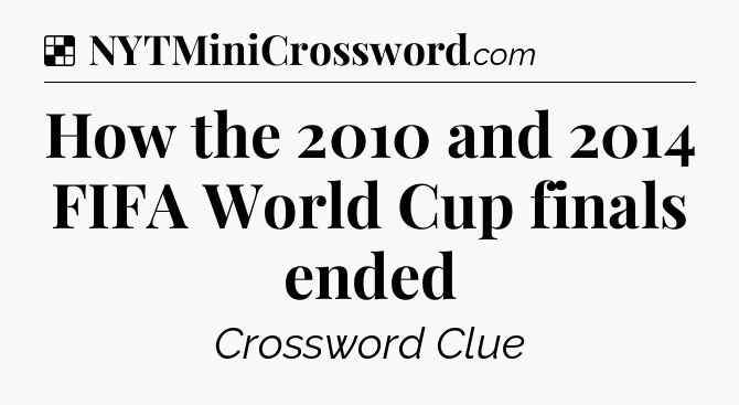 Solution: How the 2010 and 2014 FIFA World Cup finals ended - NYT Crossword