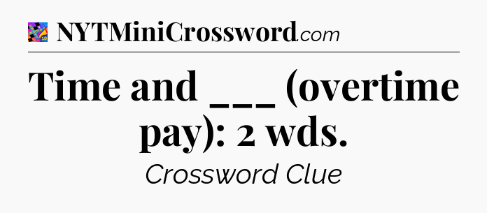 Time and ___ (overtime pay): 2 wds Crossword Clue