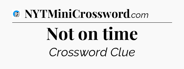 Not on time Crossword Clue