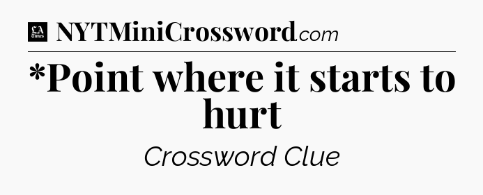 *Point where it starts to hurt - LA Times Crossword
