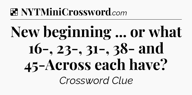 Solution: New beginning ... or what 16-, 23-, 31-, 38- and 45-Across each have - NYT Crossword