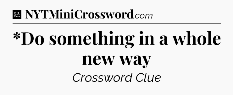 *Do something in a whole new way - LA Times Crossword