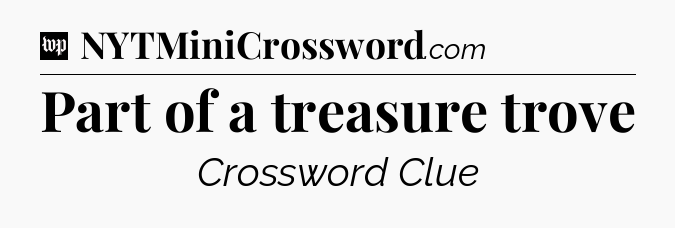 Part of a treasure trove Crossword Clue
