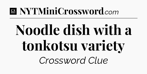 Noodle dish with a tonkotsu variety - LA Times Crossword