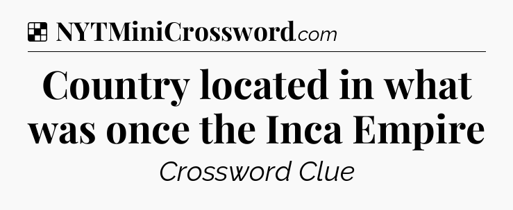 Solution: Country located in what was once the Inca Empire - NYT Crossword