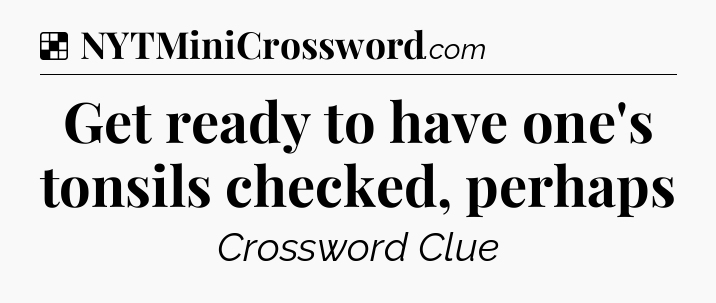 Solution: Get ready to have one's tonsils checked, perhaps - NYT Crossword
