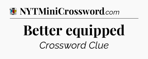 Better equipped Crossword Clue