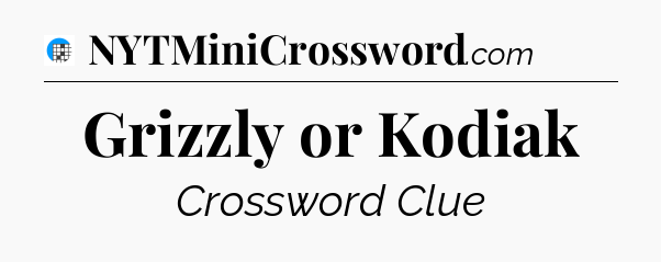 Grizzly or Kodiak Crossword Clue