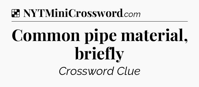 Solution: Common pipe material, briefly - NYT Crossword