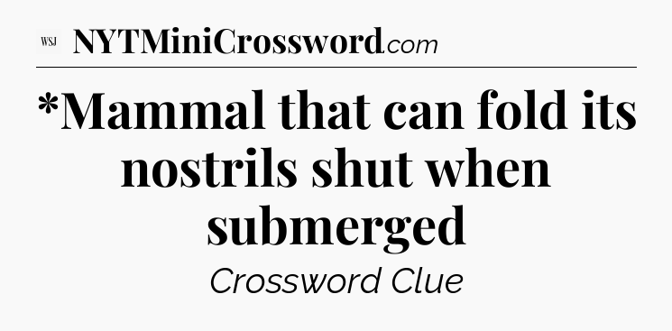 *Mammal that can fold its nostrils shut when submerged - WSJ Crossword