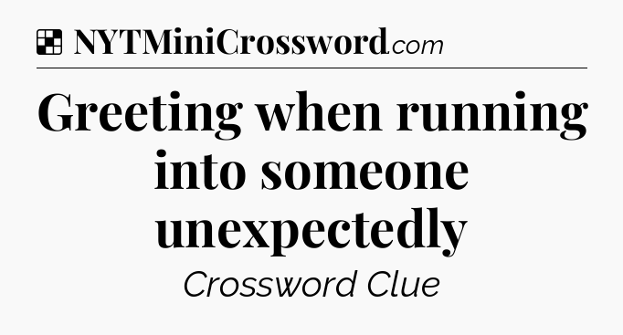 Solution: Greeting when running into someone unexpectedly - NYT Crossword