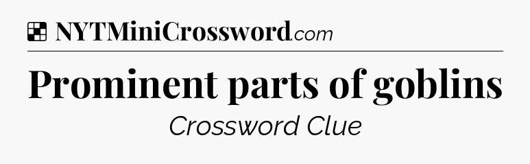 Solution: Prominent parts of goblins - NYT Crossword