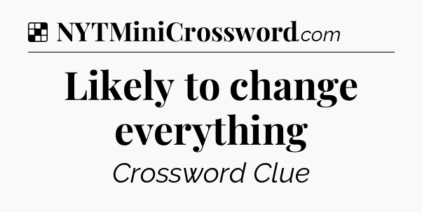 Solution: Likely to change everything - NYT Crossword