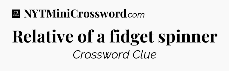 Relative of a fidget spinner - LA Times Crossword