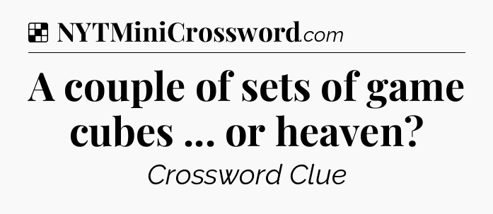 Solution: A couple of sets of game cubes ... or heaven - NYT Crossword