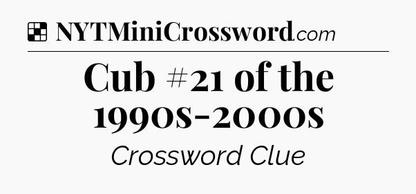 Solution: Cub #21 of the 1990s-2000s - NYT Crossword
