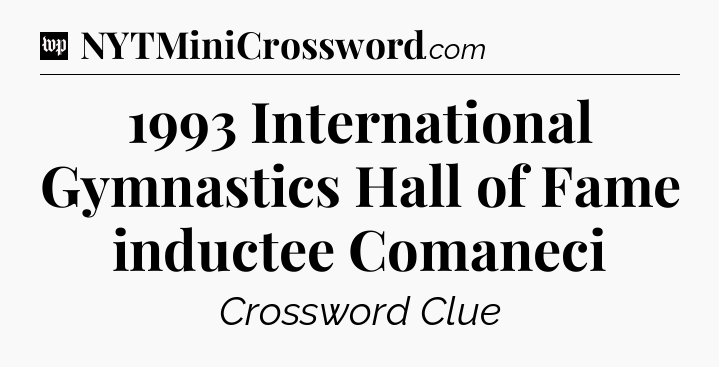 1993 International Gymnastics Hall of Fame inductee Comaneci Crossword Clue