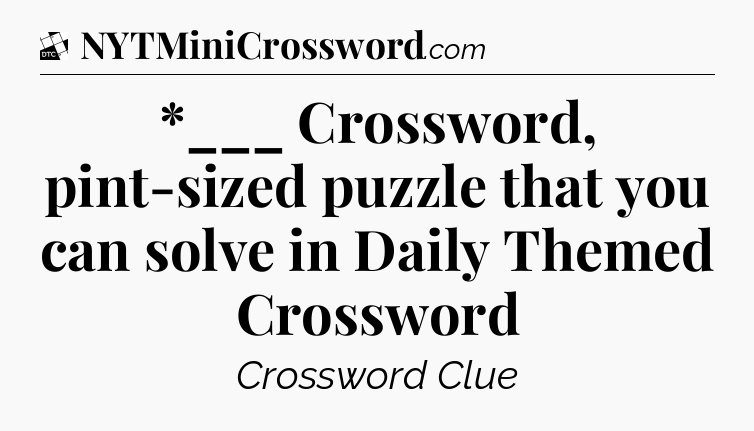 *___ Crossword, pint-sized puzzle that you can solve in Daily Themed Crossword - Daily Themed Classic Crossword