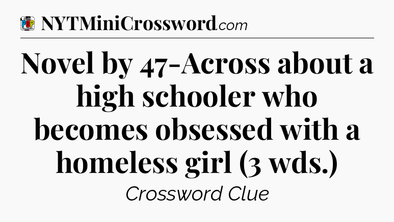 Novel by 47-Across about a high schooler who becomes obsessed with a homeless girl (3 wds.) Crossword Clue