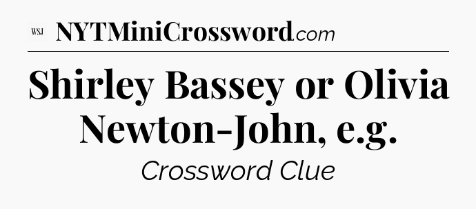 Shirley Bassey or Olivia Newton-John, e.g - WSJ Crossword